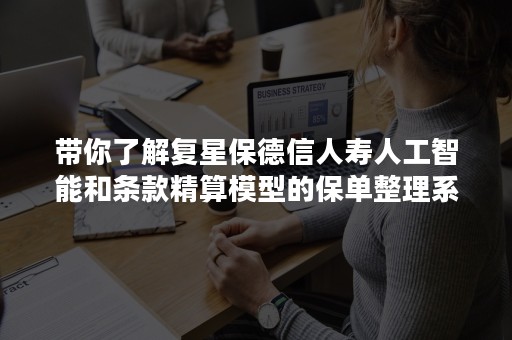 带你了解复星保德信人寿人工智能和条款精算模型的保单整理系统