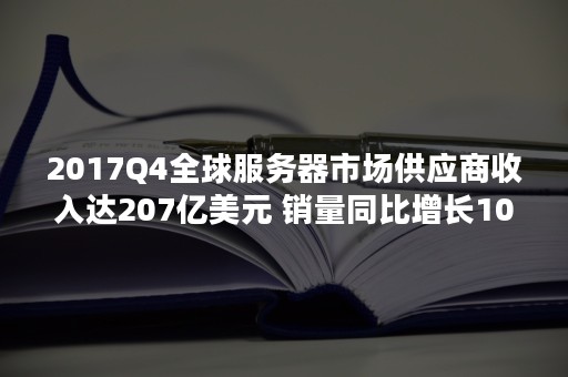 2017Q4全球服务器市场供应商收入达207亿美元 销量同比增长10.8%（全球服务器市场占有率排名）