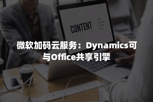 微软加码云服务：Dynamics可与Office共享引擎