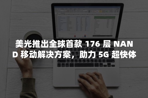 美光推出全球首款 176 层 NAND 移动解决方案，助力 5G 超快体验