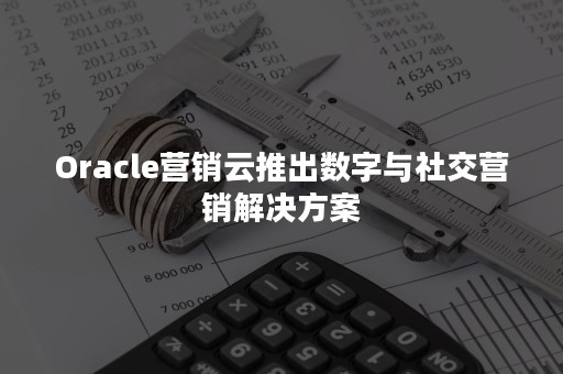 Oracle营销云推出数字与社交营销解决方案