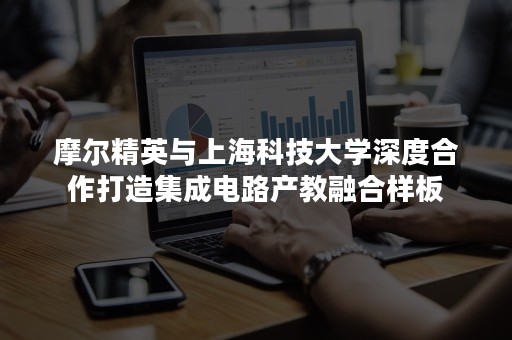 摩尔精英与上海科技大学深度合作打造集成电路产教融合样板