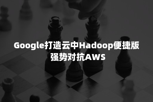 Google打造云中Hadoop便捷版 强势对抗AWS