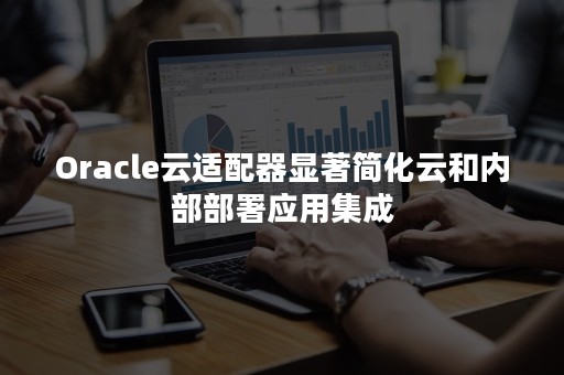 Oracle云适配器显著简化云和内部部署应用集成