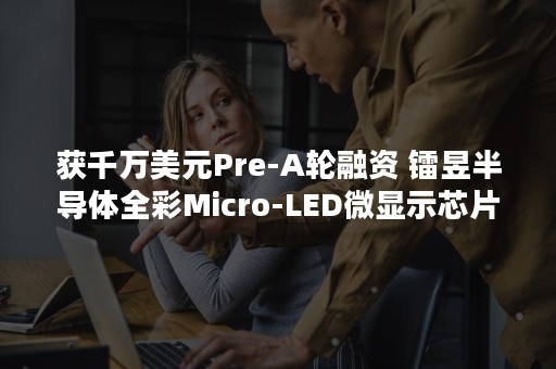 获千万美元Pre-A轮融资 镭昱半导体全彩Micro-LED微显示芯片助力元宇宙发展