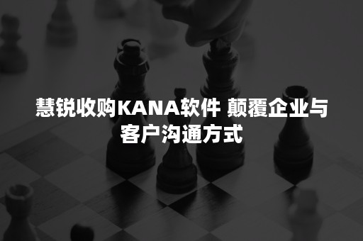 慧锐收购KANA软件 颠覆企业与客户沟通方式