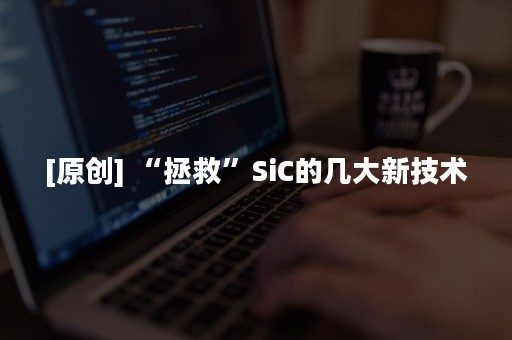 [原创] “拯救”SiC的几大新技术