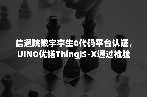 信通院数字孪生0代码平台认证，UINO优锘ThingJS-X通过检验