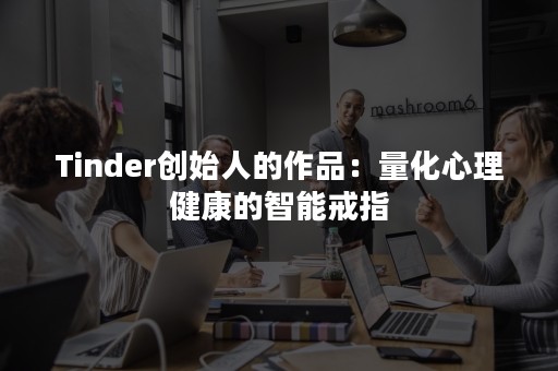 Tinder创始人的作品：量化心理健康的智能戒指