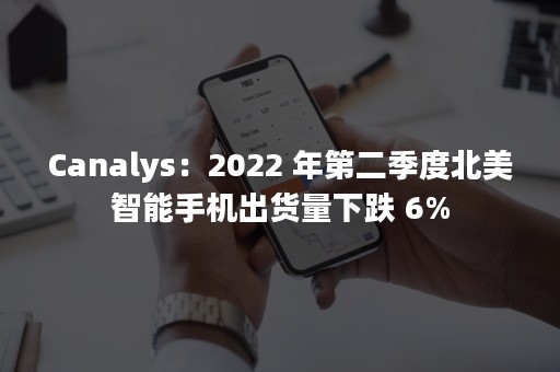 Canalys：2022 年第二季度北美智能手机出货量下跌 6%