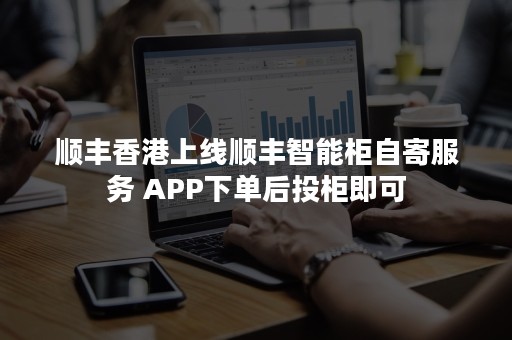 顺丰香港上线顺丰智能柜自寄服务 APP下单后投柜即可