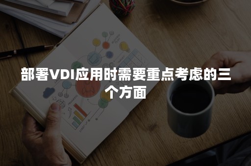 部署VDI应用时需要重点考虑的三个方面