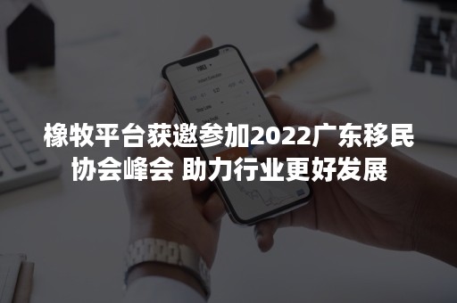 橡牧平台获邀参加2022广东移民协会峰会 助力行业更好发展