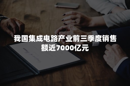 我国集成电路产业前三季度销售额近7000亿元