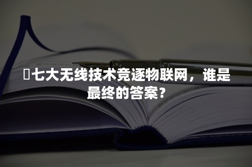 ​七大无线技术竞逐物联网，谁是最终的答案？