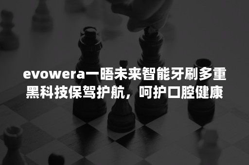 evowera一晤未来智能牙刷多重黑科技保驾护航，呵护口腔健康