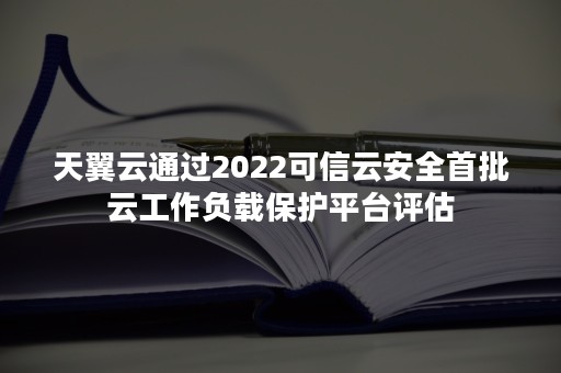 天翼云通过2022可信云安全首批云工作负载保护平台评估