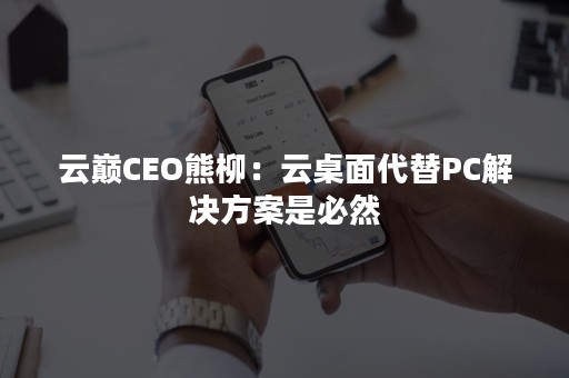 云巅CEO熊柳：云桌面代替PC解决方案是必然