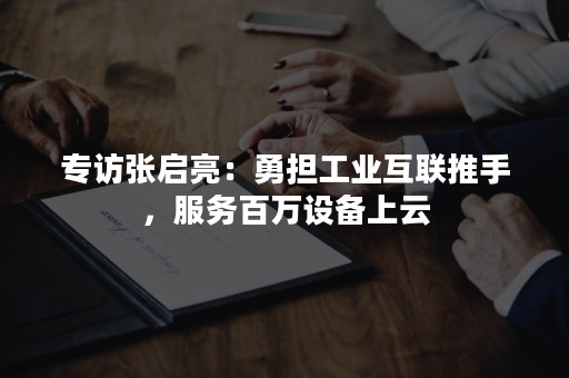 专访张启亮：勇担工业互联推手，服务百万设备上云