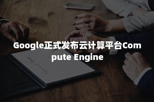 Google正式发布云计算平台Compute Engine