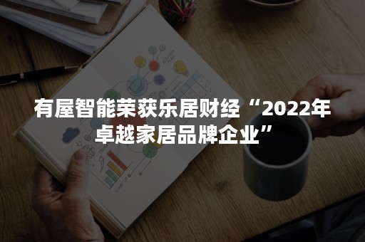 有屋智能荣获乐居财经“2022年卓越家居品牌企业”