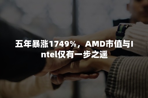 五年暴涨1749%，AMD市值与Intel仅有一步之遥