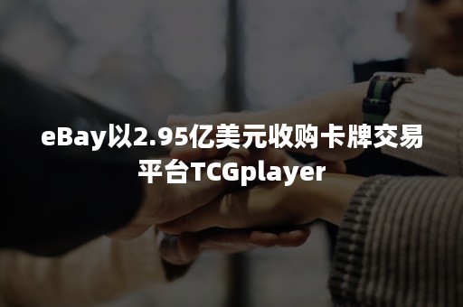 eBay以2.95亿美元收购卡牌交易平台TCGplayer