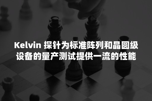 Kelvin 探针为标准阵列和晶圆级设备的量产测试提供一流的性能