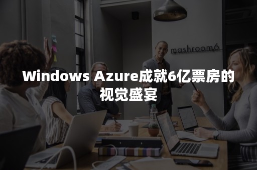 Windows Azure成就6亿票房的视觉盛宴