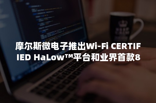 摩尔斯微电子推出Wi-Fi CERTIFIED HaLow™平台和业界首款8MHz参考设计