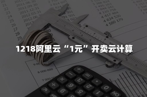 1218阿里云“1元”开卖云计算