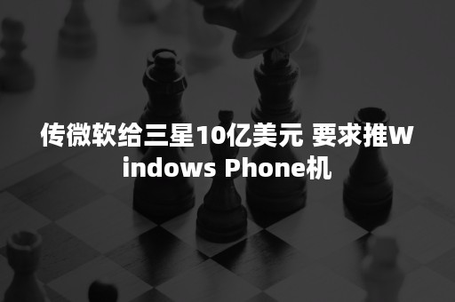 传微软给三星10亿美元 要求推Windows Phone机