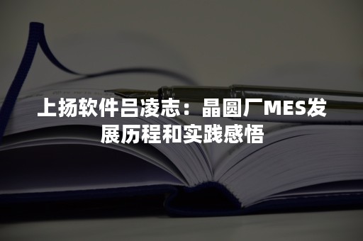 上扬软件吕凌志：晶圆厂MES发展历程和实践感悟