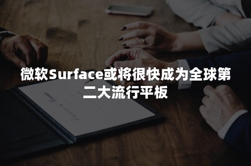 微软Surface或将很快成为全球第二大流行平板