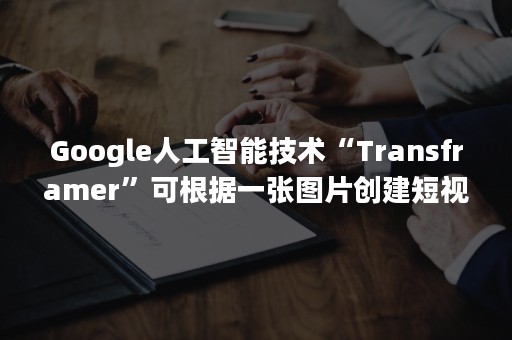 Google人工智能技术“Transframer”可根据一张图片创建短视频