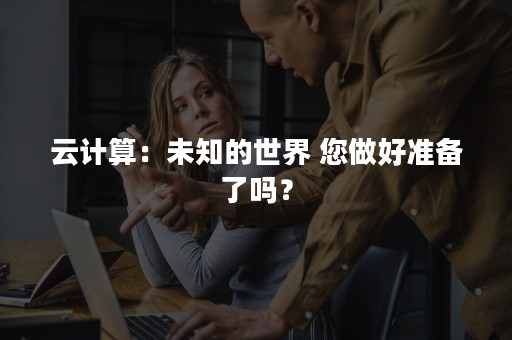 云计算：未知的世界 您做好准备了吗？