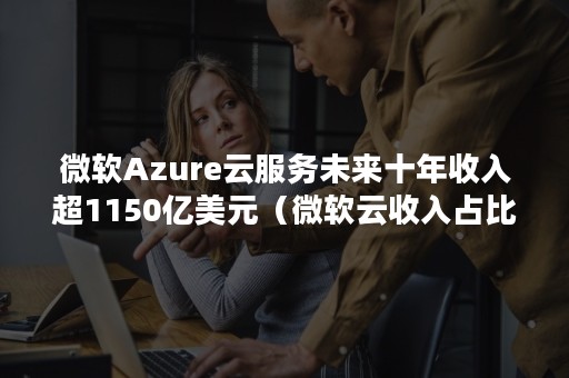 微软Azure云服务未来十年收入超1150亿美元（微软云收入占比）