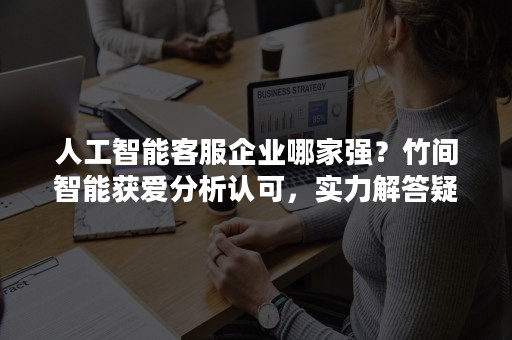 人工智能客服企业哪家强？竹间智能获爱分析认可，实力解答疑问