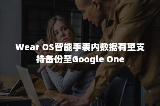 Wear OS智能手表内数据有望支持备份至Google One