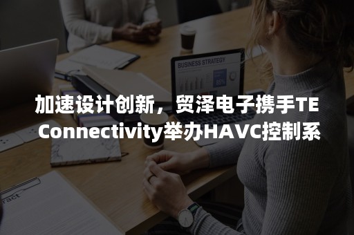 加速设计创新，贸泽电子携手TE Connectivity举办HAVC控制系统在线研讨会