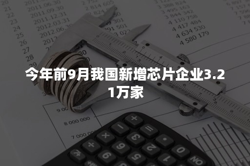 今年前9月我国新增芯片企业3.21万家