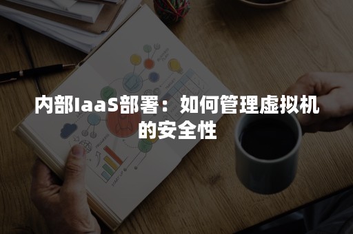 内部IaaS部署：如何管理虚拟机的安全性