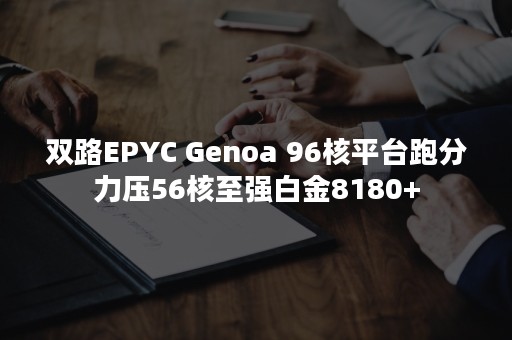 双路EPYC Genoa 96核平台跑分力压56核至强白金8180+