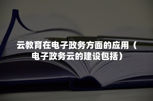 云教育在电子政务方面的应用（电子政务云的建设包括）