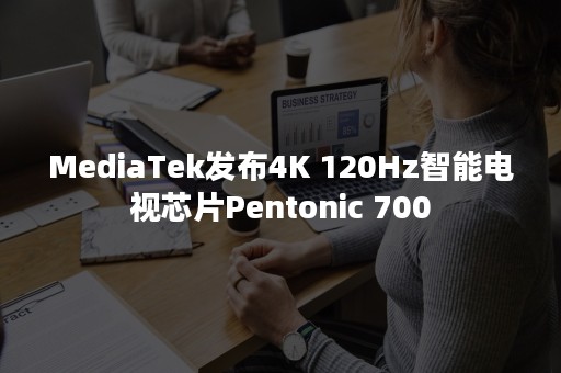 MediaTek发布4K 120Hz智能电视芯片Pentonic 700