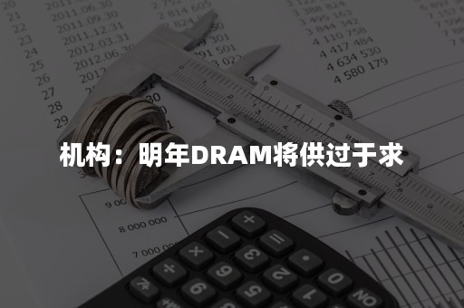 机构：明年DRAM将供过于求