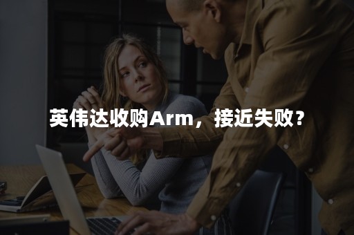 英伟达收购Arm，接近失败？