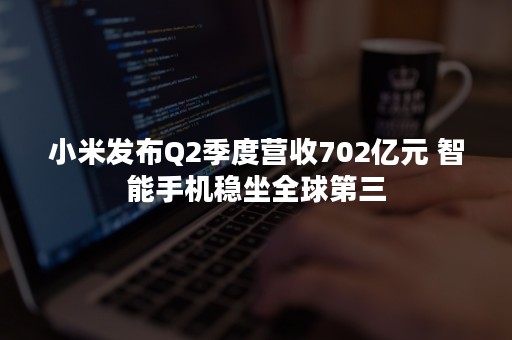 小米发布Q2季度营收702亿元 智能手机稳坐全球第三