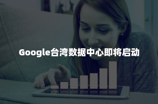 Google台湾数据中心即将启动