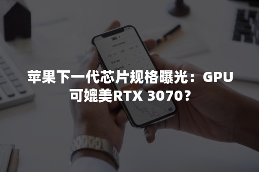 苹果下一代芯片规格曝光：GPU可媲美RTX 3070？